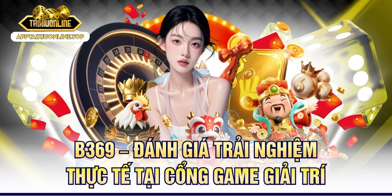 B369 – Đánh Giá Trải Nghiệm Thực Tế Tại Cổng Game Giải Trí