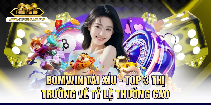 BOMWIN Tài Xỉu - Top 3 Thị Trường Về Tỷ Lệ Thưởng Cao