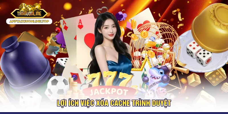 Lợi ích việc xóa cache trình duyệt