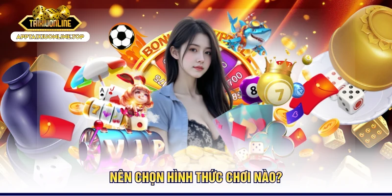 Nên chọn hình thức chơi nào?